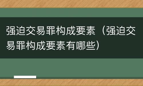 强迫交易罪构成要素（强迫交易罪构成要素有哪些）