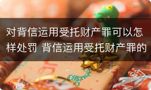 对背信运用受托财产罪可以怎样处罚 背信运用受托财产罪的处罚对象