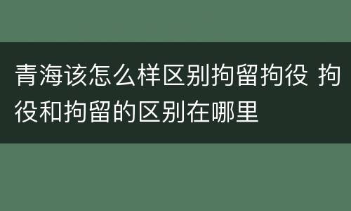 青海该怎么样区别拘留拘役 拘役和拘留的区别在哪里