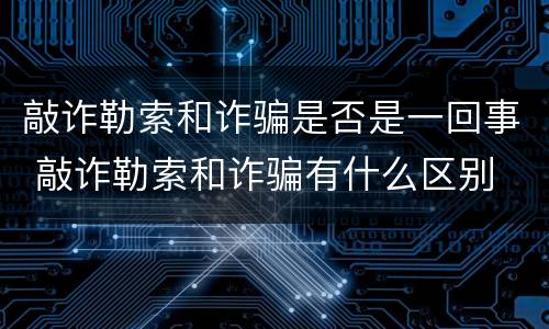 敲诈勒索和诈骗是否是一回事 敲诈勒索和诈骗有什么区别