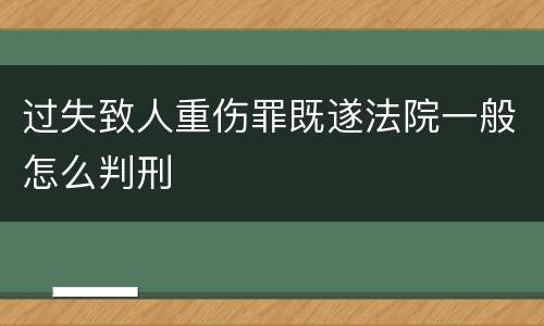 过失致人重伤罪既遂法院一般怎么判刑