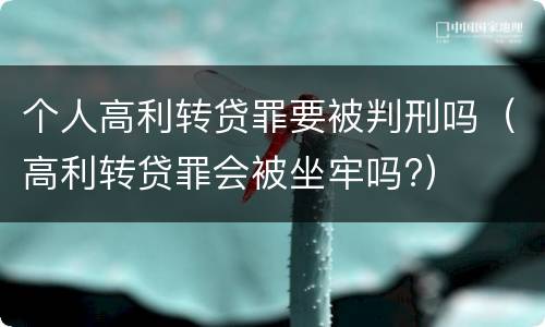 个人高利转贷罪要被判刑吗（高利转贷罪会被坐牢吗?）