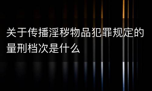 关于传播淫秽物品犯罪规定的量刑档次是什么