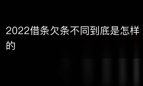 2022借条欠条不同到底是怎样的