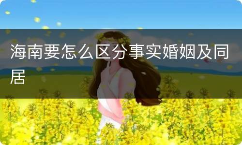 海南要怎么区分事实婚姻及同居