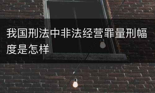 我国刑法中非法经营罪量刑幅度是怎样