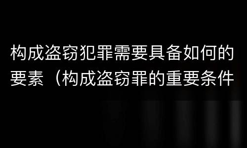 构成盗窃犯罪需要具备如何的要素（构成盗窃罪的重要条件）