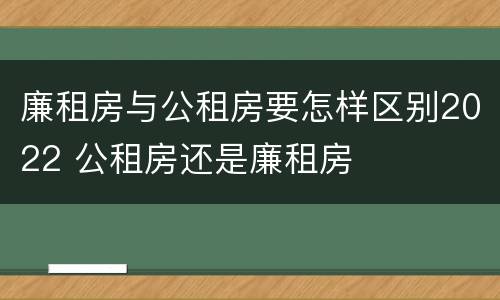 廉租房与公租房要怎样区别2022 公租房还是廉租房