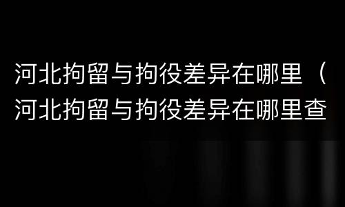 河北拘留与拘役差异在哪里（河北拘留与拘役差异在哪里查）