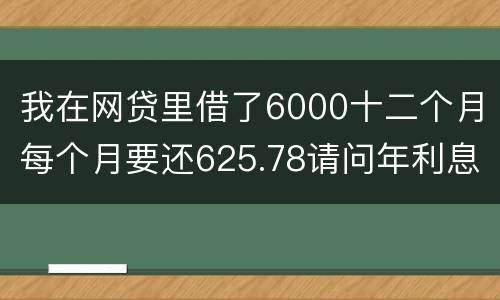 我在网贷里借了6000十二个月每个月要还625.78请问年利息是多少