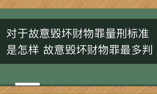 对于故意毁坏财物罪量刑标准是怎样 故意毁坏财物罪最多判多少年有期徒刑?