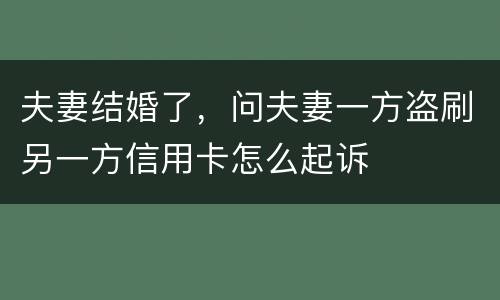 夫妻结婚了，问夫妻一方盗刷另一方信用卡怎么起诉