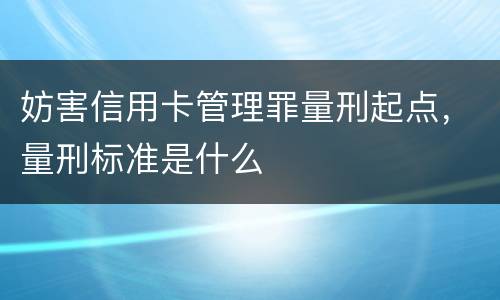 妨害信用卡管理罪量刑起点，量刑标准是什么