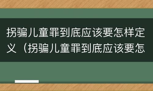 拐骗儿童罪到底应该要怎样定义（拐骗儿童罪到底应该要怎样定义自己）