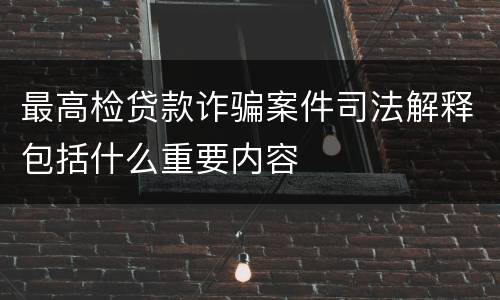 最高检贷款诈骗案件司法解释包括什么重要内容