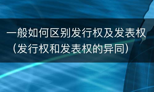 一般如何区别发行权及发表权（发行权和发表权的异同）