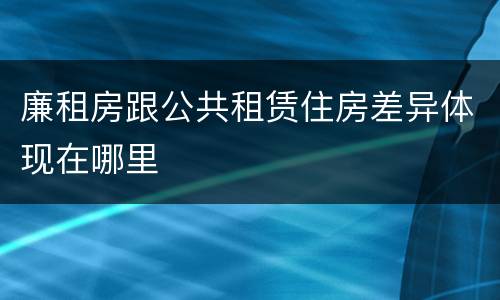 廉租房跟公共租赁住房差异体现在哪里