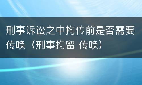 刑事诉讼之中拘传前是否需要传唤（刑事拘留 传唤）