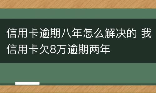 信用卡逾期八年怎么解决的 我信用卡欠8万逾期两年