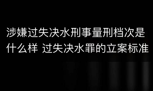 涉嫌过失决水刑事量刑档次是什么样 过失决水罪的立案标准