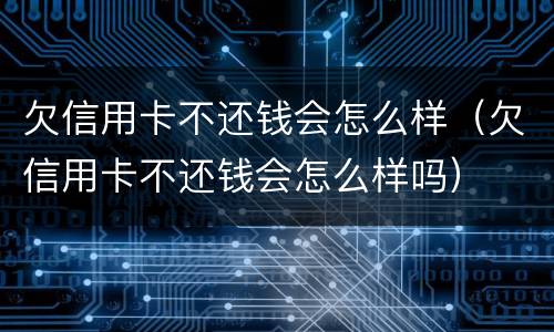 欠信用卡不还钱会怎么样（欠信用卡不还钱会怎么样吗）