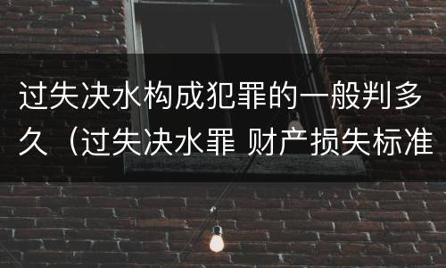 过失决水构成犯罪的一般判多久（过失决水罪 财产损失标准）