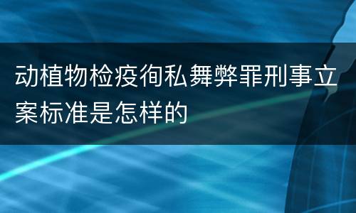 动植物检疫徇私舞弊罪刑事立案标准是怎样的