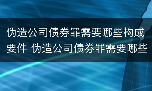 伪造公司债券罪需要哪些构成要件 伪造公司债券罪需要哪些构成要件罪名