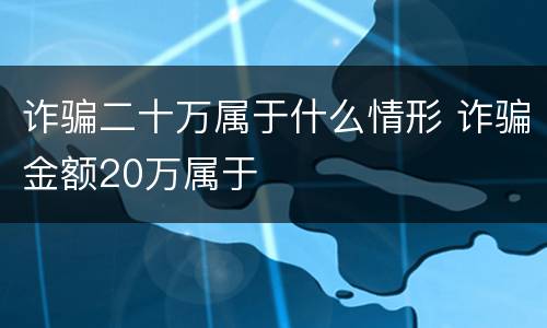 诈骗二十万属于什么情形 诈骗金额20万属于