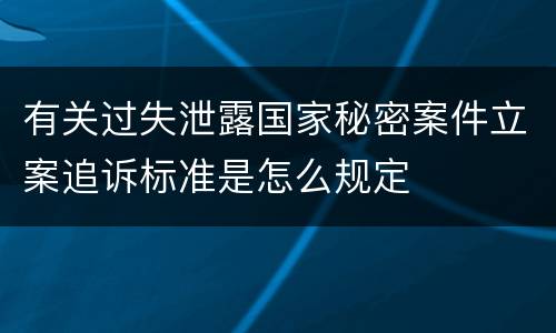 有关过失泄露国家秘密案件立案追诉标准是怎么规定