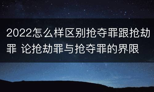 2022怎么样区别抢夺罪跟抢劫罪 论抢劫罪与抢夺罪的界限