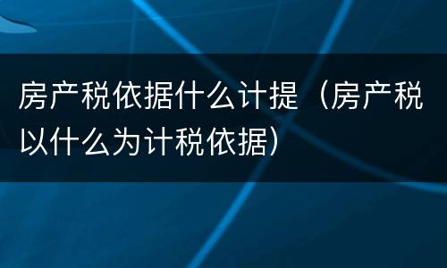 房产税依据什么计提（房产税以什么为计税依据）