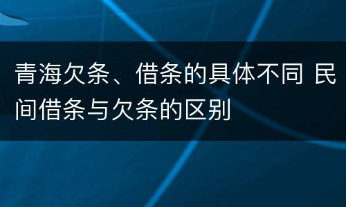 青海欠条、借条的具体不同 民间借条与欠条的区别