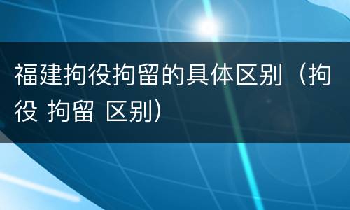 福建拘役拘留的具体区别（拘役 拘留 区别）