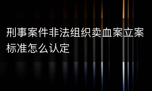 刑事案件非法组织卖血案立案标准怎么认定