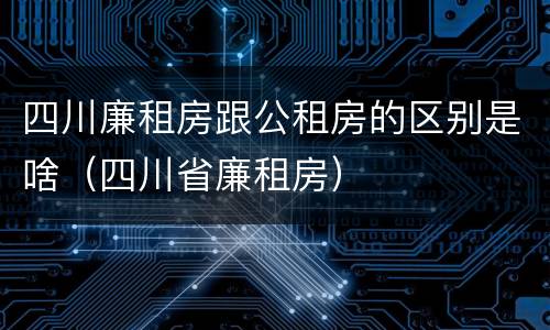 四川廉租房跟公租房的区别是啥（四川省廉租房）