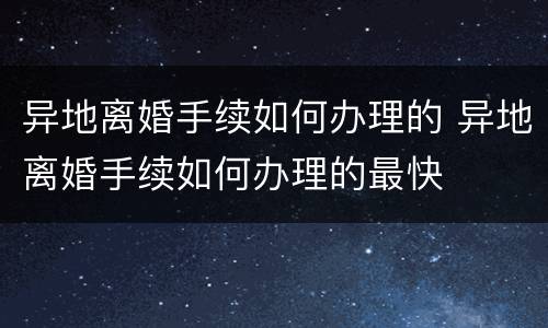 异地离婚手续如何办理的 异地离婚手续如何办理的最快