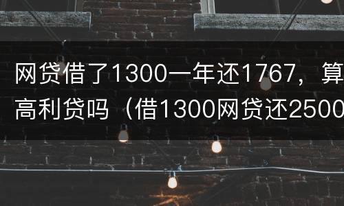 网贷借了1300一年还1767，算高利贷吗（借1300网贷还2500是不是违法）