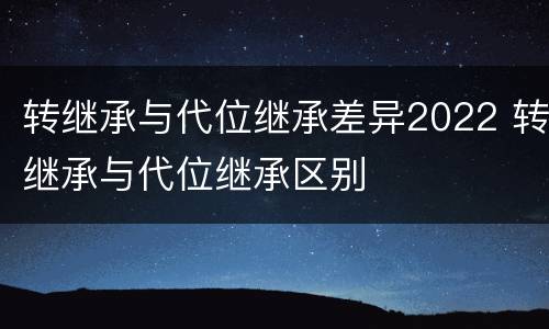 转继承与代位继承差异2022 转继承与代位继承区别