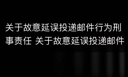 关于故意延误投递邮件行为刑事责任 关于故意延误投递邮件行为刑事责任的规定