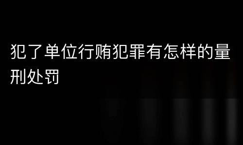 犯了单位行贿犯罪有怎样的量刑处罚