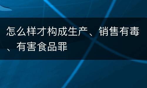 怎么样才构成生产、销售有毒、有害食品罪