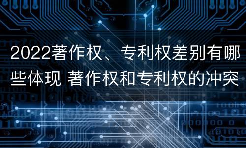 2022著作权、专利权差别有哪些体现 著作权和专利权的冲突