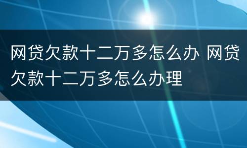 网贷欠款十二万多怎么办 网贷欠款十二万多怎么办理