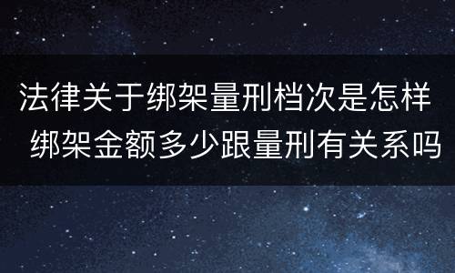 法律关于绑架量刑档次是怎样 绑架金额多少跟量刑有关系吗