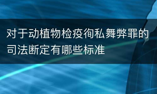 对于动植物检疫徇私舞弊罪的司法断定有哪些标准