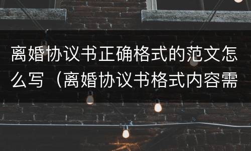 离婚协议书正确格式的范文怎么写（离婚协议书格式内容需要怎么写）