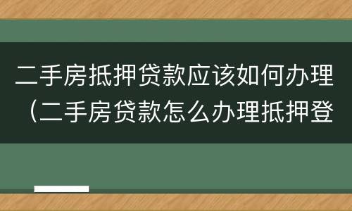 二手房抵押贷款应该如何办理（二手房贷款怎么办理抵押登记）