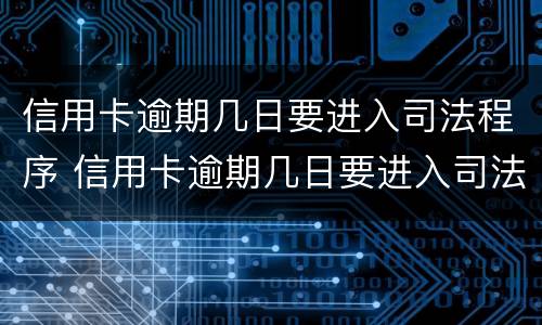 信用卡逾期几日要进入司法程序 信用卡逾期几日要进入司法程序吗