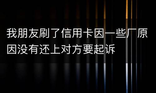 我朋友刷了信用卡因一些厂原因没有还上对方要起诉